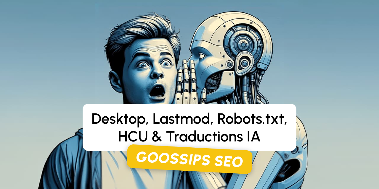 Goossips SEO : desktop, lastmod, robots.txt, HCU, traductions IA