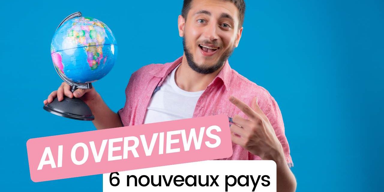 Les AI Overviews de Google débarquent dans 6 nouveaux pays !