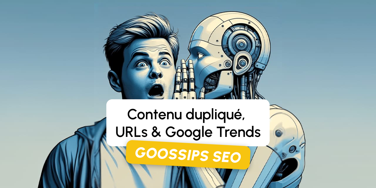 Goossips SEO : contenu dupliqué, URLs et Google Trends