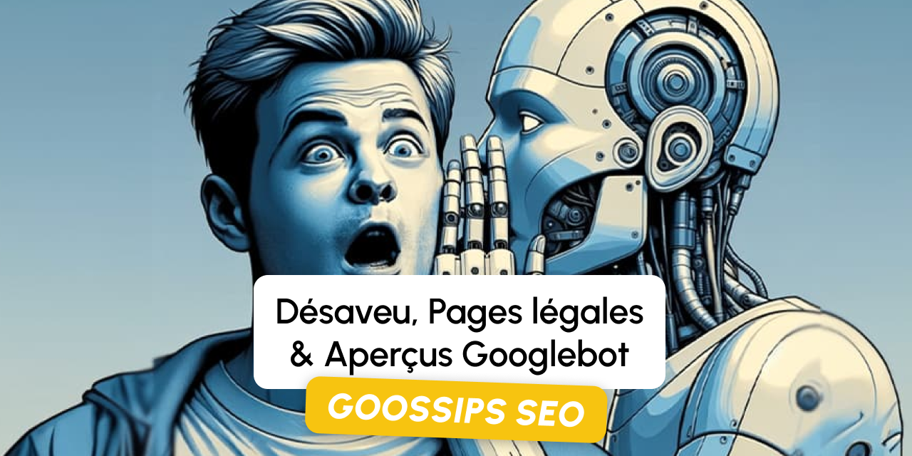 Goossips SEO : Désaveu, Pages légales, Aperçus Googlebot